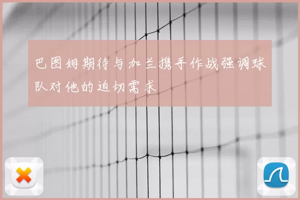 巴图姆期待与加兰携手作战强调球队对他的迫切需求