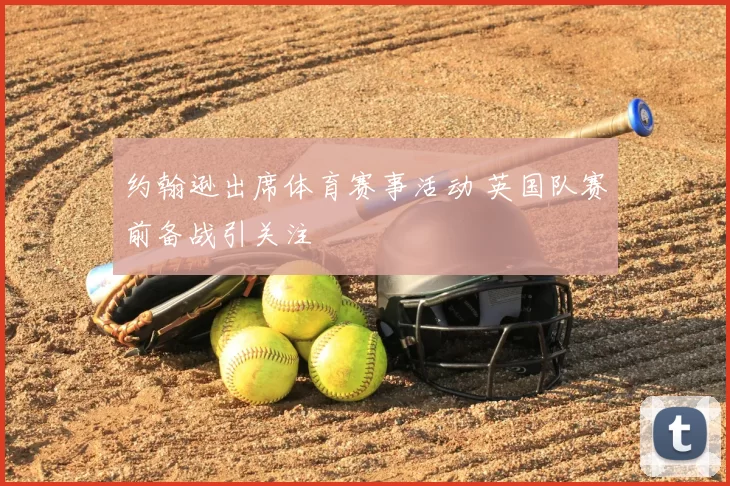 约翰逊出席体育赛事活动 英国队赛前备战引关注