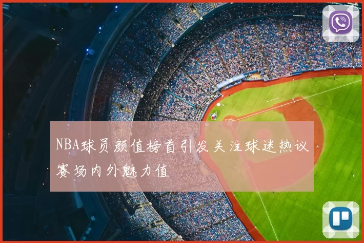 NBA球员颜值榜首引发关注球迷热议赛场内外魅力值