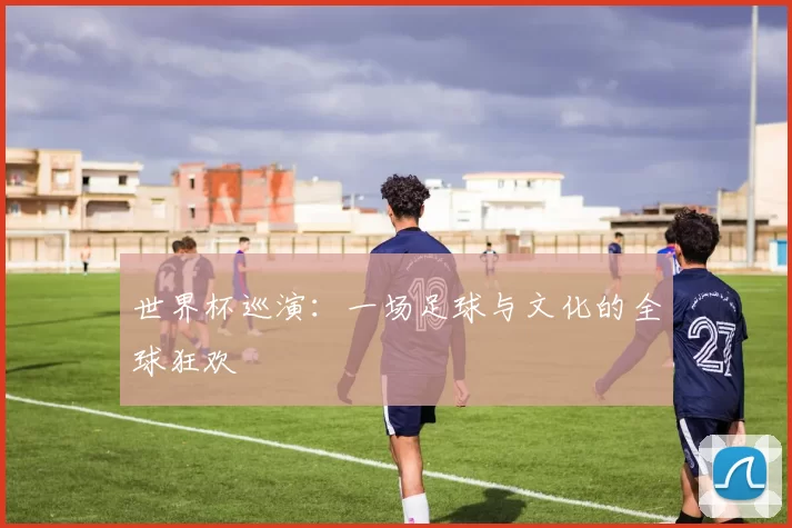 世界杯巡演：一场足球与文化的全球狂欢