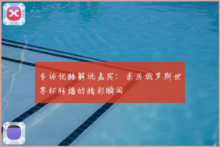 专访优酷解说嘉宾：亲历俄罗斯世界杯转播的精彩瞬间