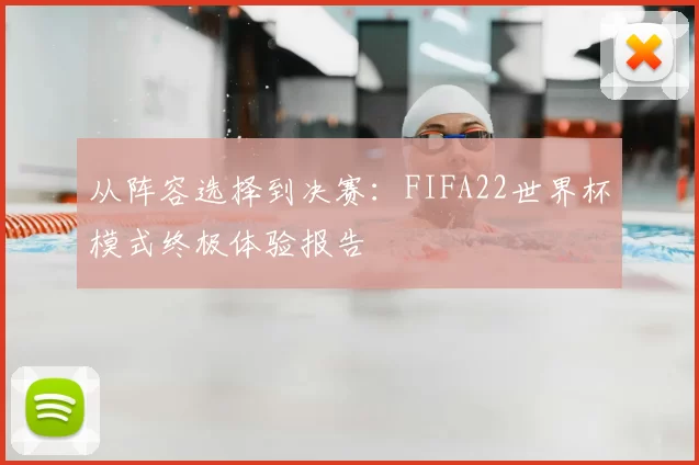 从阵容选择到决赛：FIFA22世界杯模式终极体验报告