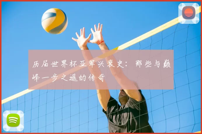 历届世界杯亚军兴衰史：那些与巅峰一步之遥的传奇