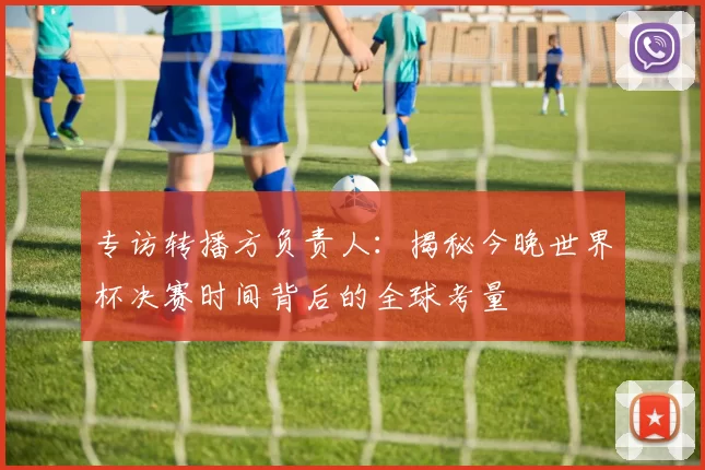 专访转播方负责人：揭秘今晚世界杯决赛时间背后的全球考量