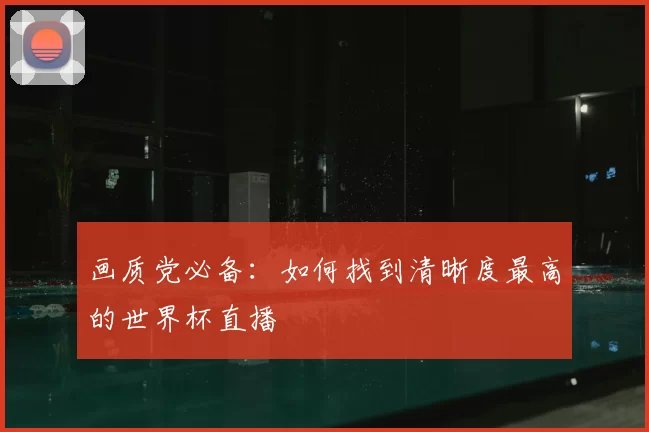 画质党必备：如何找到清晰度最高的世界杯直播