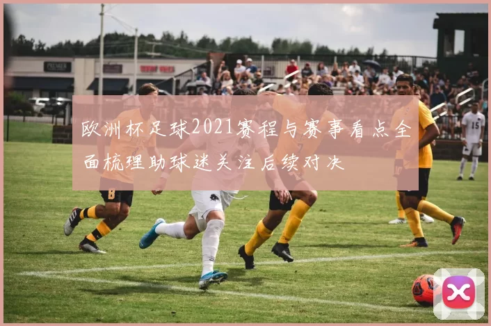 欧洲杯足球2021赛程与赛事看点全面梳理助球迷关注后续对决