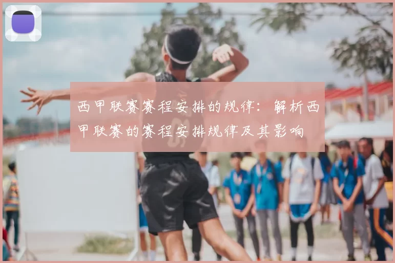 西甲联赛赛程安排的规律：解析西甲联赛的赛程安排规律及其影响