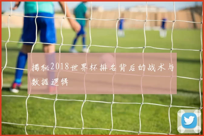 揭秘2018世界杯排名背后的战术与数据逻辑