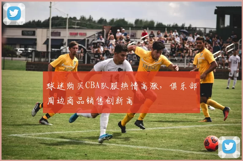 球迷购买CBA队服热情高涨，俱乐部周边商品销售创新高