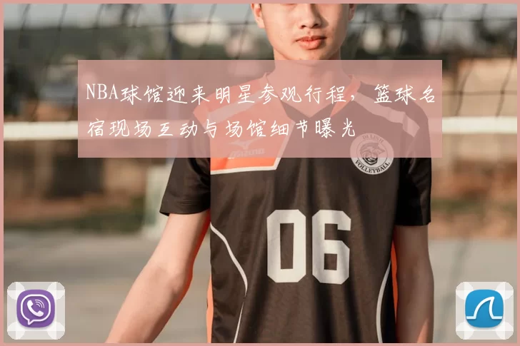 NBA球馆迎来明星参观行程，篮球名宿现场互动与场馆细节曝光