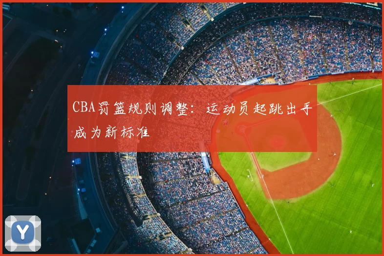CBA罚篮规则调整：运动员起跳出手成为新标准