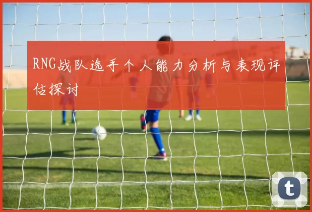 RNG战队选手个人能力分析与表现评估探讨