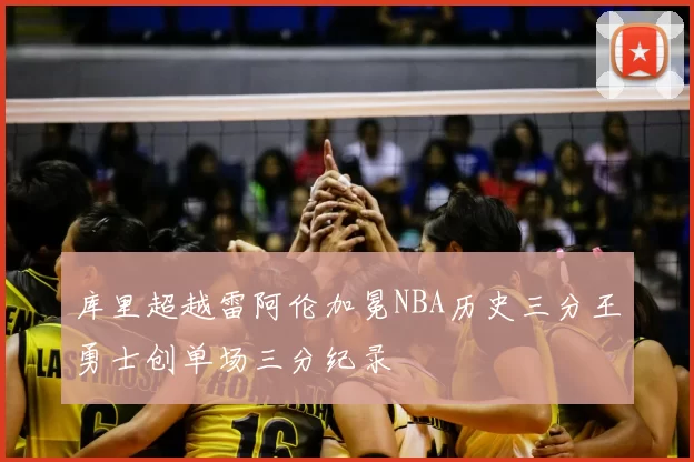 库里超越雷阿伦加冕NBA历史三分王勇士创单场三分纪录