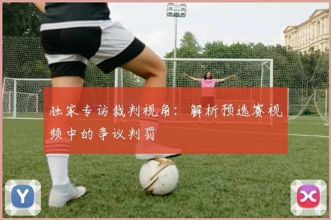 独家专访裁判视角：解析预选赛视频中的争议判罚
