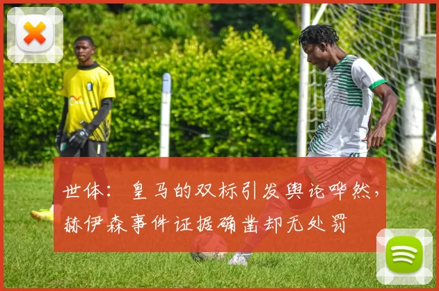 世体：皇马的双标引发舆论哗然，赫伊森事件证据确凿却无处罚