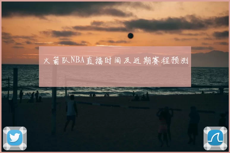 火箭队NBA直播时间及近期赛程预测