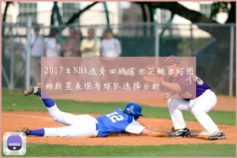 2017年NBA选秀回顾富尔茨鲍尔塔图姆新星表现与球队选择分析