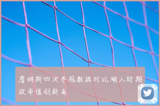 詹姆斯四次夺冠数据对比湖人时期效率值创新高