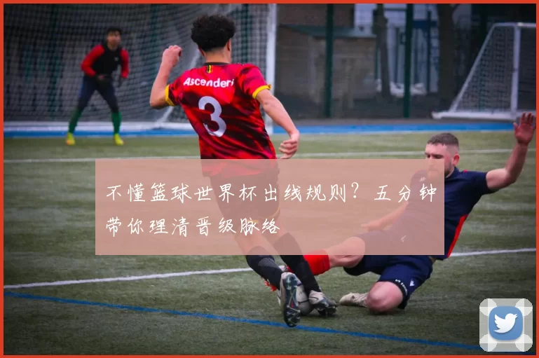 不懂篮球世界杯出线规则?五分钟带你理清晋级脉络