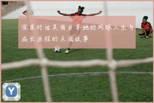深度对话吴丽分享她的网球人生与成长历程的点滴故事