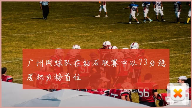 广州网球队在钻石联赛中以73分稳居积分榜首位