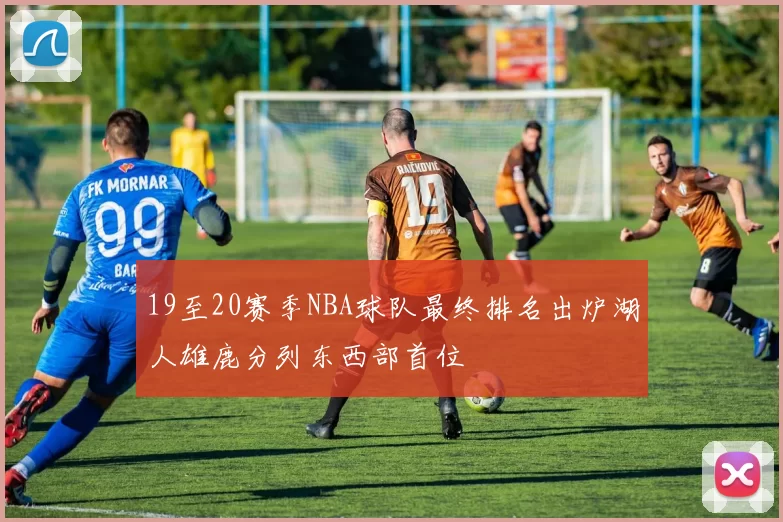 19至20赛季NBA球队最终排名出炉湖人雄鹿分列东西部首位