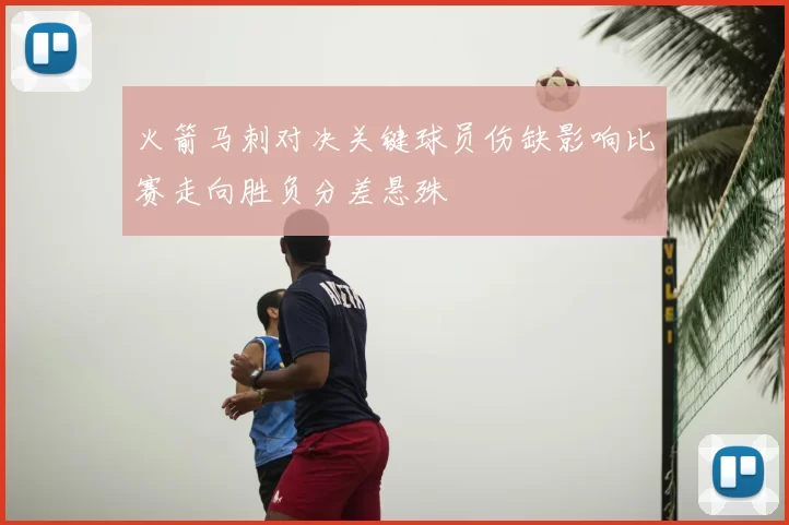 火箭马刺对决关键球员伤缺影响比赛走向胜负分差悬殊