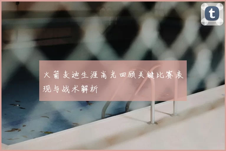 火箭麦迪生涯高光回顾关键比赛表现与战术解析
