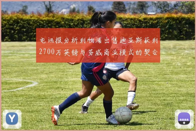 电讯报分析利物浦出售迪亚斯获利2700万英镑与芬威商业模式的契合