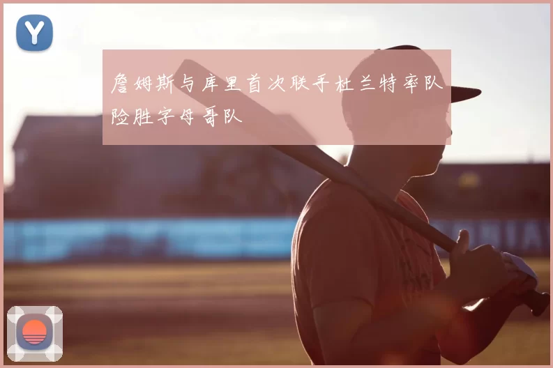 詹姆斯与库里首次联手杜兰特率队险胜字母哥队
