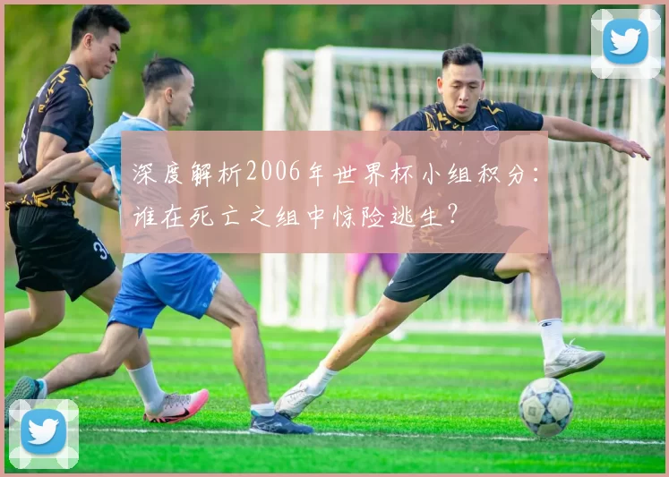 深度解析2006年世界杯小组积分：谁在死亡之组中惊险逃生？