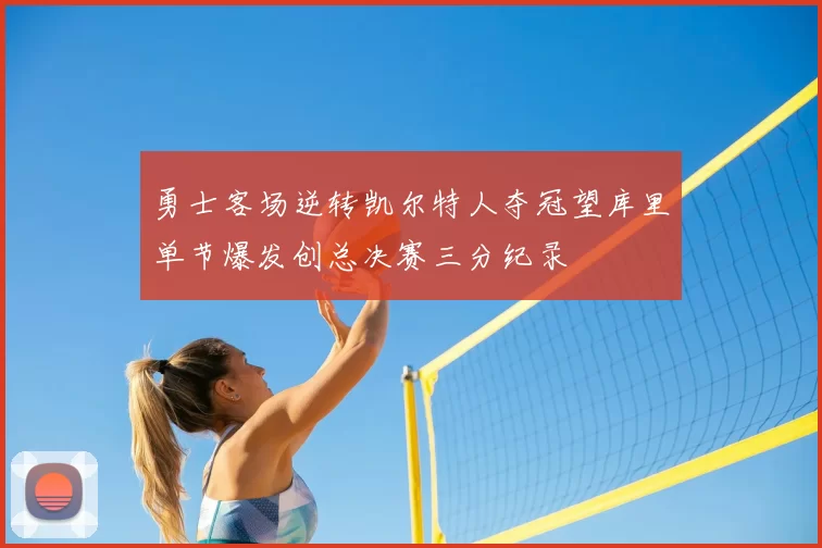 勇士客场逆转凯尔特人夺冠望库里单节爆发创总决赛三分纪录