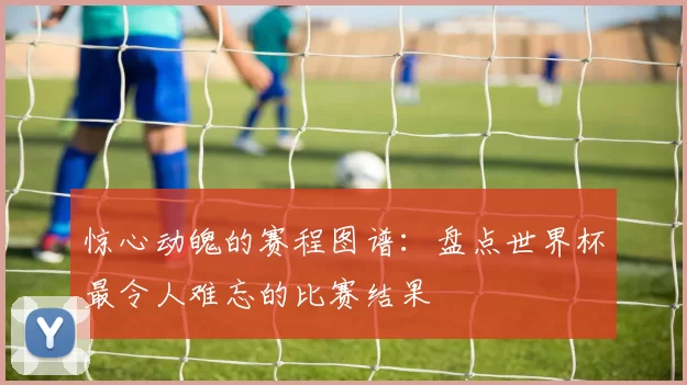 惊心动魄的赛程图谱：盘点世界杯最令人难忘的比赛结果