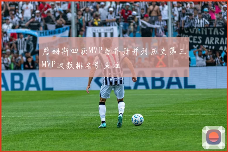 詹姆斯四获MVP与乔丹并列历史第三MVP次数排名引关注