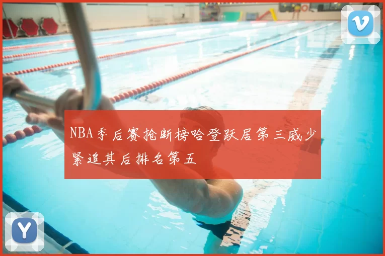 NBA季后赛抢断榜哈登跃居第三威少紧追其后排名第五