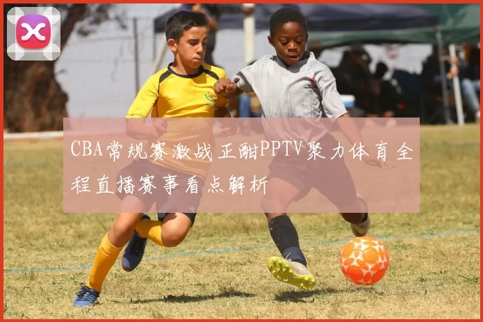 CBA常规赛激战正酣PPTV聚力体育全程直播赛事看点解析