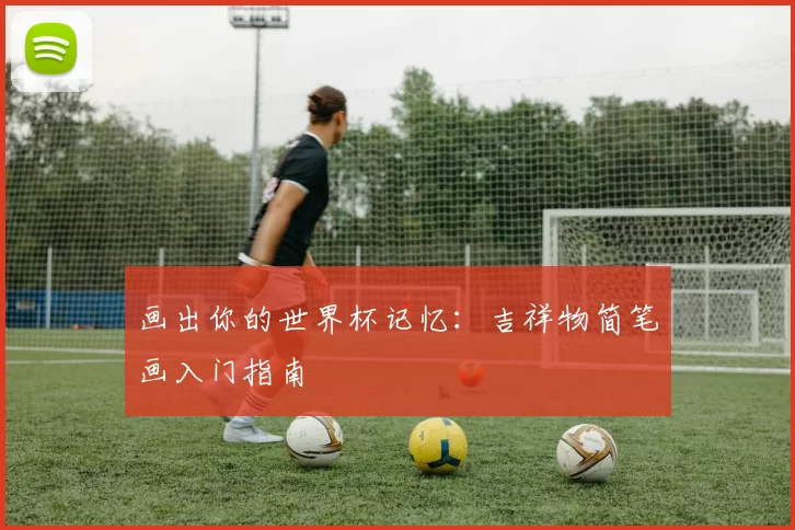 画出你的世界杯记忆：吉祥物简笔画入门指南
