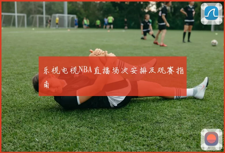 乐视电视NBA直播场次安排及观赛指南