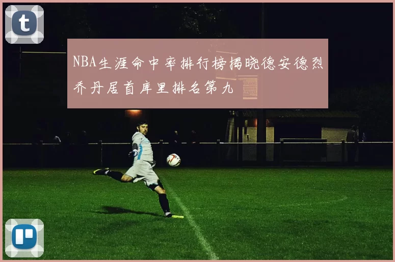 NBA生涯命中率排行榜揭晓德安德烈乔丹居首库里排名第九