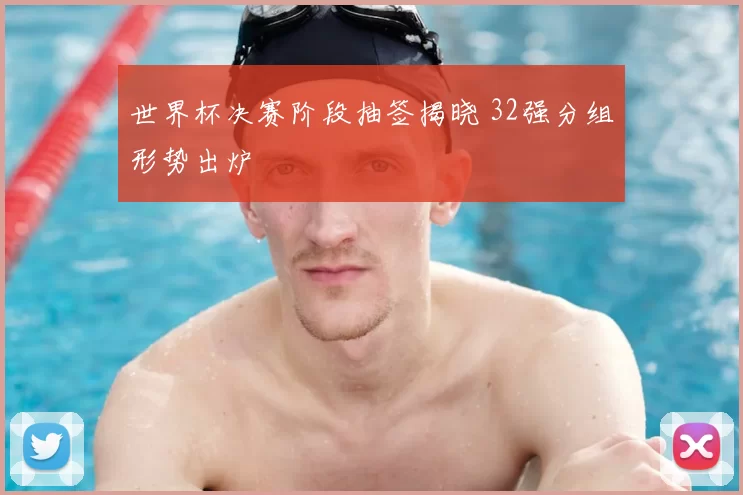 世界杯决赛阶段抽签揭晓 32强分组形势出炉