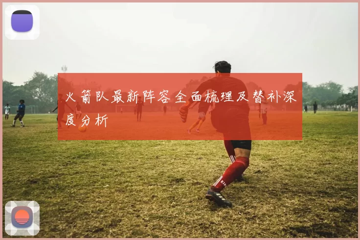 火箭队最新阵容全面梳理及替补深度分析