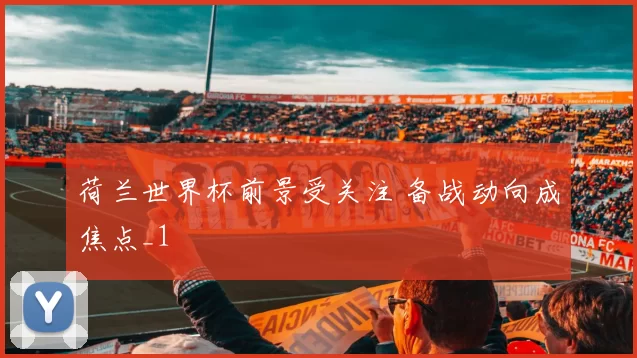 荷兰世界杯前景受关注 备战动向成焦点_1