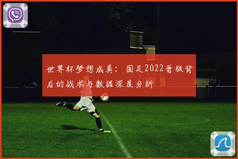 世界杯梦想成真:国足2022晋级背后的战术与数据深度分析