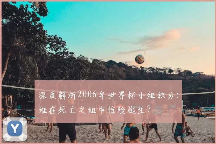 深度解析2006年世界杯小组积分：谁在死亡之组中惊险逃生？