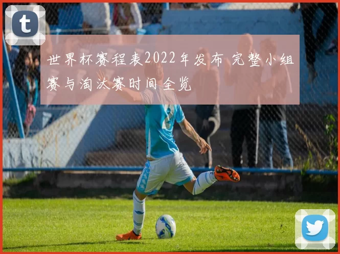 世界杯赛程表2022年发布 完整小组赛与淘汰赛时间全览