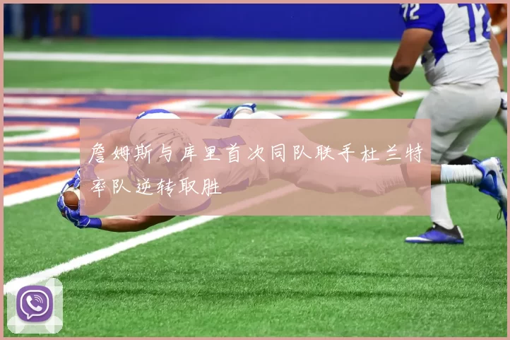 詹姆斯与库里首次同队联手杜兰特率队逆转取胜
