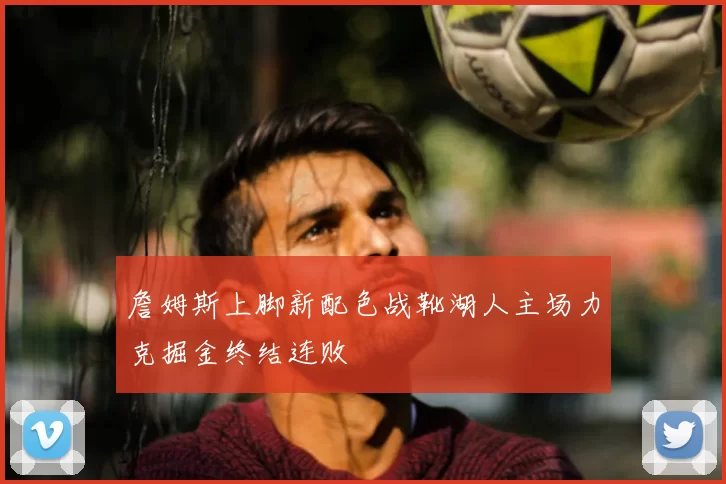 詹姆斯上脚新配色战靴湖人主场力克掘金终结连败