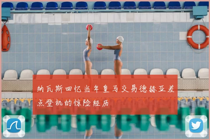纳瓦斯回忆当年皇马交易德赫亚差点登机的惊险经历