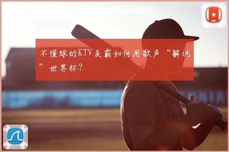 不懂球的KTV麦霸如何用歌声“解说”世界杯？