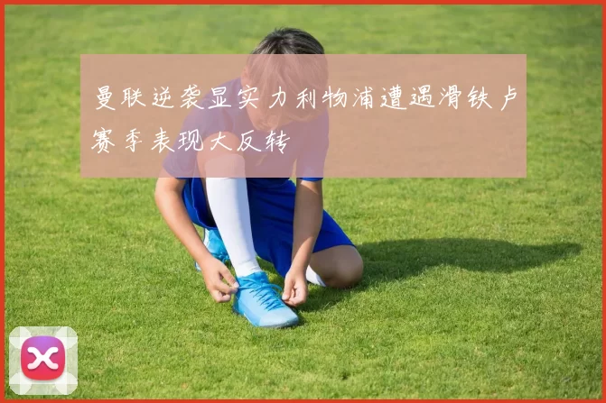 曼联逆袭显实力利物浦遭遇滑铁卢赛季表现大反转